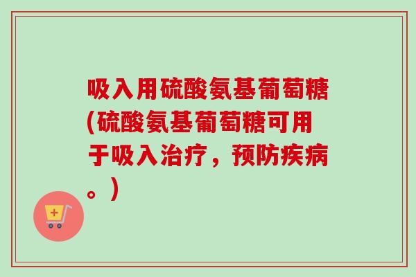 吸入用硫酸氨基葡萄糖(硫酸氨基葡萄糖可用于吸入治疗，预防疾病。)