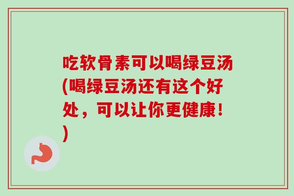 吃软骨素可以喝绿豆汤(喝绿豆汤还有这个好处,可以让你更健康!) 吃软骨素可以喝绿豆汤(喝绿豆汤还有这个好处,可以让你更健康!)