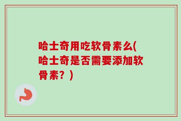 哈士奇用吃软骨素么(哈士奇是否需要添加软骨素？)