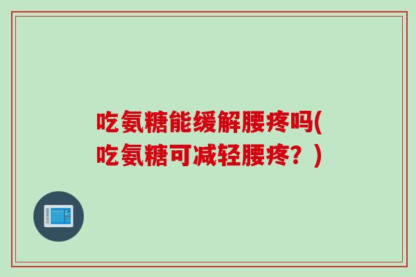 吃氨糖能缓解腰疼吗(吃氨糖可减轻腰疼？)