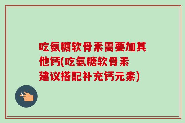 吃氨糖软骨素需要加其他钙(吃氨糖软骨素 建议搭配补充钙元素)