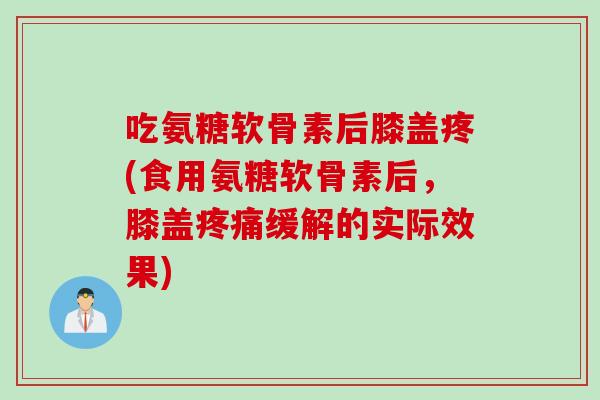 吃氨糖软骨素后膝盖疼(食用氨糖软骨素后，膝盖疼痛缓解的实际效果)