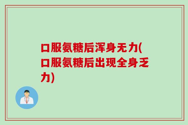 口服氨糖后浑身无力(口服氨糖后出现全身乏力)