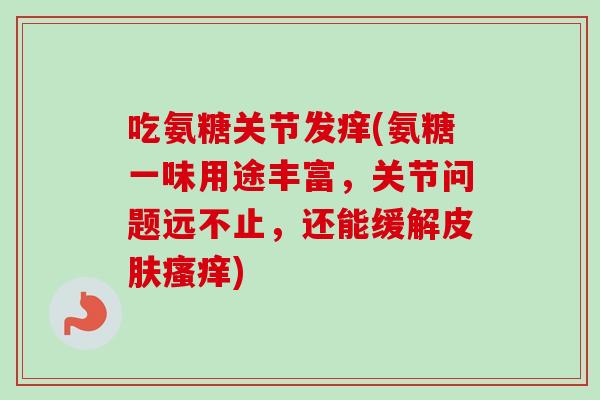 吃氨糖关节发痒(氨糖一味用途丰富,关节问题远不止,还能缓解) 吃氨糖关节发痒(氨糖一味用途丰富,关节问题远不止,还能缓解)