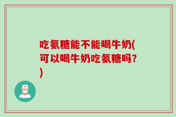 吃氨糖能不能喝牛奶(可以喝牛奶吃氨糖吗？)