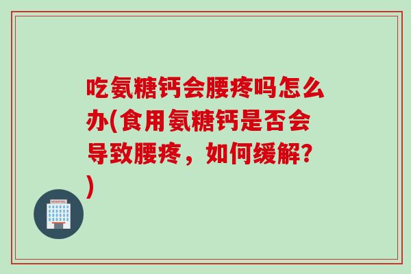 吃氨糖钙会腰疼吗怎么办(食用氨糖钙是否会导致腰疼，如何缓解？)