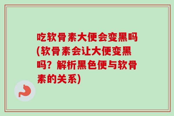 吃软骨素大便会变黑吗(软骨素会让大便变黑吗？解析黑色便与软骨素的关系)