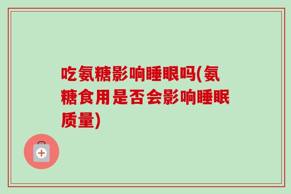 吃氨糖影响睡眼吗(氨糖食用是否会影响睡眠质量)