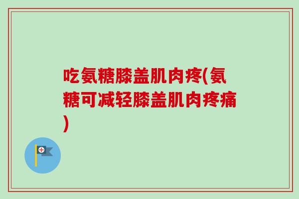 吃氨糖膝盖肌肉疼(氨糖可减轻膝盖肌肉疼痛)