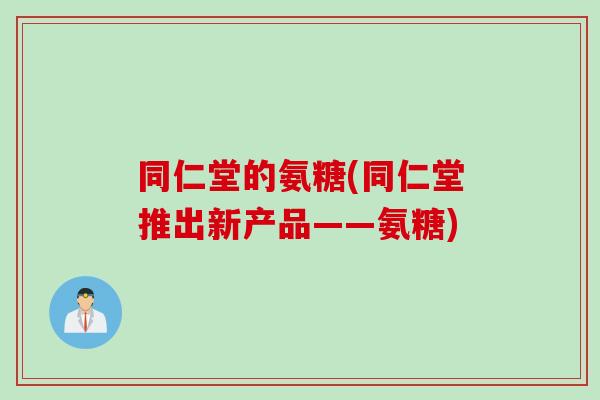 同仁堂的氨糖(同仁堂推出新产品——氨糖)
