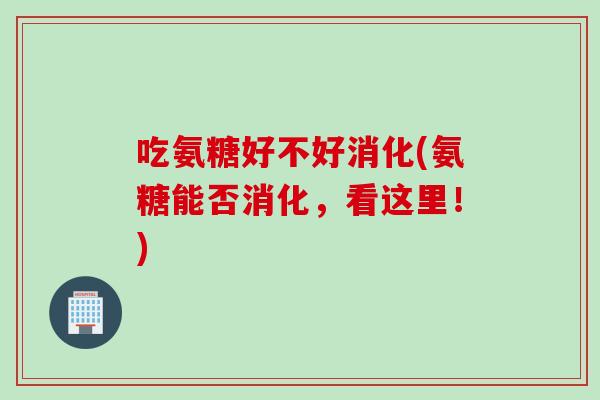 吃氨糖好不好消化(氨糖能否消化，看这里！)