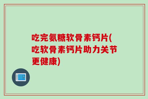 吃完氨糖软骨素钙片(吃软骨素钙片助力关节更健康)