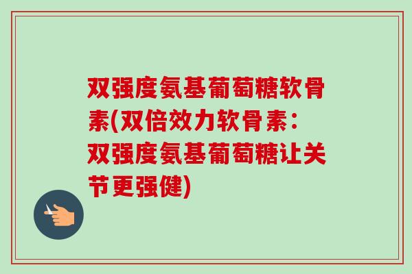 双强度氨基葡萄糖软骨素(双倍效力软骨素：双强度氨基葡萄糖让关节更强健)