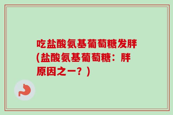 吃盐酸氨基葡萄糖发胖(盐酸氨基葡萄糖：胖原因之一？)
