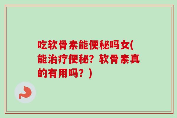 吃软骨素能便秘吗女(能治疗便秘？软骨素真的有用吗？)