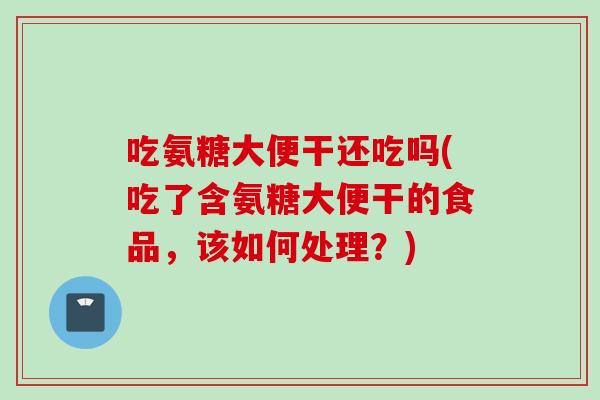 吃氨糖大便干还吃吗(吃了含氨糖大便干的食品，该如何处理？)