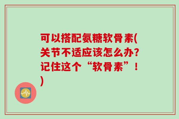 可以搭配氨糖软骨素(关节不适应该怎么办？记住这个“软骨素”！)