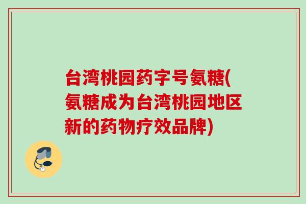 台湾桃园药字号氨糖(氨糖成为台湾桃园地区新的疗效品牌) 台湾桃园药字号氨糖(氨糖成为台湾桃园地区新的疗效品牌)
