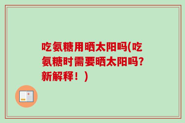 吃氨糖用晒太阳吗(吃氨糖时需要晒太阳吗?新解释!) 吃氨糖用晒太阳吗(吃氨糖时需要晒太阳吗?新解释!)