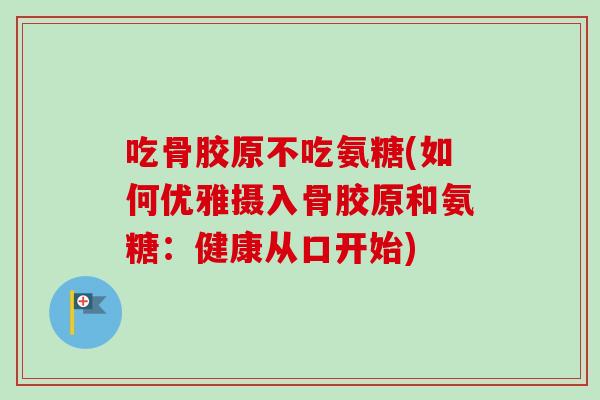 吃骨胶原不吃氨糖(如何优雅摄入骨胶原和氨糖：健康从口开始)
