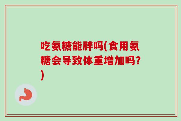 吃氨糖能胖吗(食用氨糖会导致体重增加吗？)