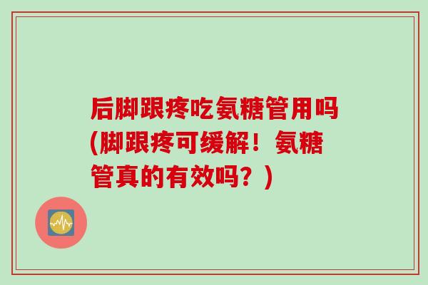 后脚跟疼吃氨糖管用吗(脚跟疼可缓解！氨糖管真的有效吗？)