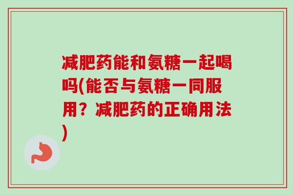 减肥药能和氨糖一起喝吗(能否与氨糖一同服用？减肥药的正确用法)