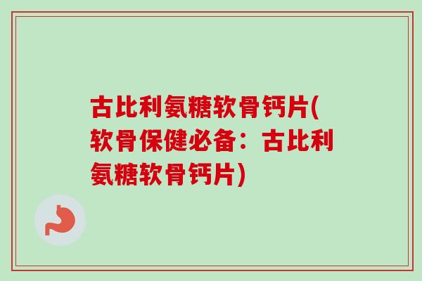 古比利氨糖软骨钙片(软骨保健必备：古比利氨糖软骨钙片)