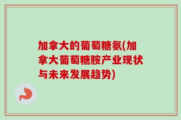 加拿大的葡萄糖氨(加拿大葡萄糖胺产业现状与未来发展趋势)