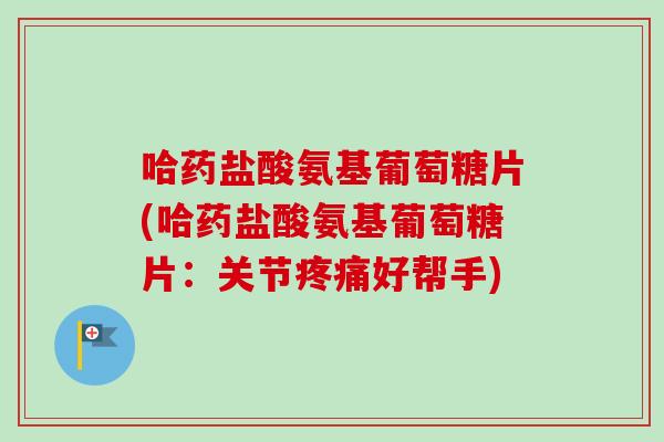 哈药盐酸氨基葡萄糖片(哈药盐酸氨基葡萄糖片：关节疼痛好帮手)