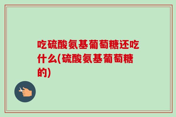 吃硫酸氨基葡萄糖还吃什么(硫酸氨基葡萄糖的)