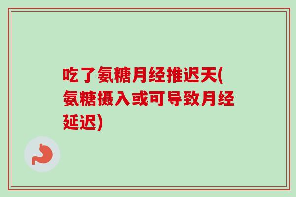 吃了氨糖推迟天(氨糖摄入或可导致延迟) 吃了氨糖推迟天(氨糖摄入或可导致延迟)