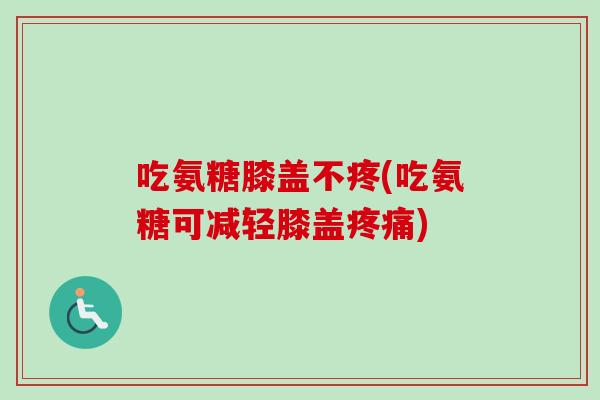 吃氨糖膝盖不疼(吃氨糖可减轻膝盖疼痛)