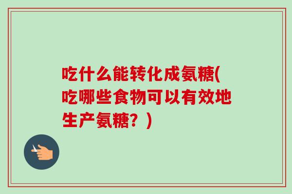 吃什么能转化成氨糖(吃哪些食物可以有效地生产氨糖？)