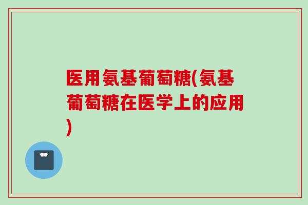 医用氨基葡萄糖(氨基葡萄糖在医学上的应用)