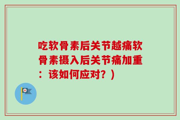 吃软骨素后关节越痛软骨素摄入后关节痛加重：该如何应对？)