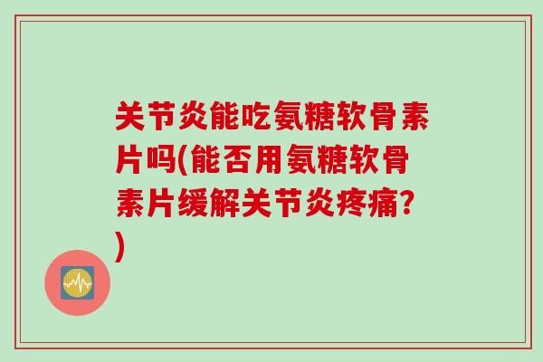 关节炎能吃氨糖软骨素片吗(能否用氨糖软骨素片缓解关节炎疼痛？)