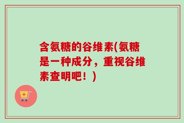含氨糖的谷维素(氨糖是一种成分，重视谷维素查明吧！)