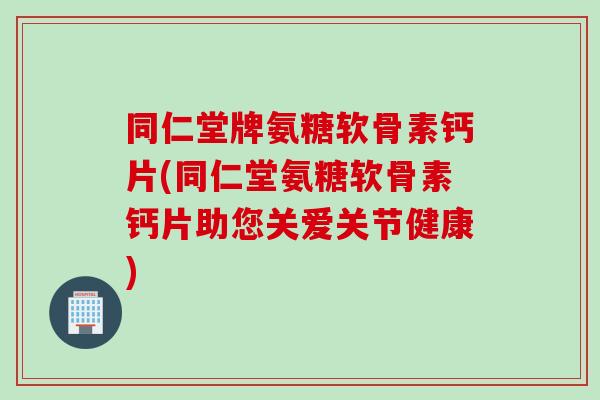 同仁堂牌氨糖软骨素钙片(同仁堂氨糖软骨素钙片助您关爱关节健康)