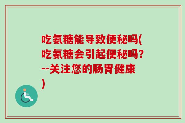 吃氨糖能导致便秘吗(吃氨糖会引起便秘吗？--关注您的肠胃健康)