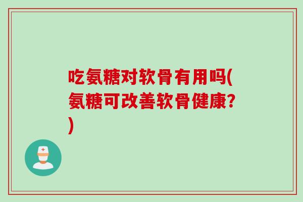 吃氨糖对软骨有用吗(氨糖可改善软骨健康？)