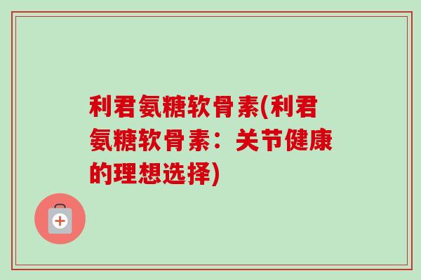 利君氨糖软骨素(利君氨糖软骨素：关节健康的理想选择)