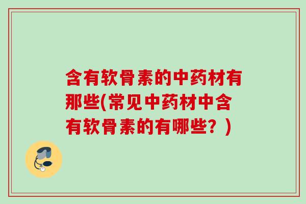 含有软骨素的中药材有那些(常见中药材中含有软骨素的有哪些？)