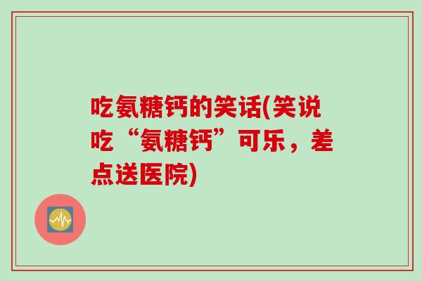 吃氨糖钙的笑话(笑说吃“氨糖钙”可乐，差点送医院)