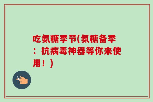 吃氨糖季节(氨糖备季：抗病毒神器等你来使用！)