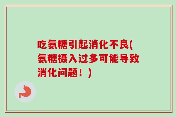 吃氨糖引起消化不良(氨糖摄入过多可能导致消化问题！)