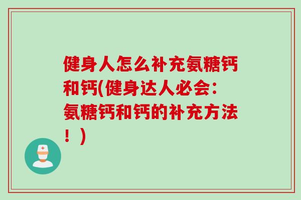 健身人怎么补充氨糖钙和钙(健身达人必会：氨糖钙和钙的补充方法！)
