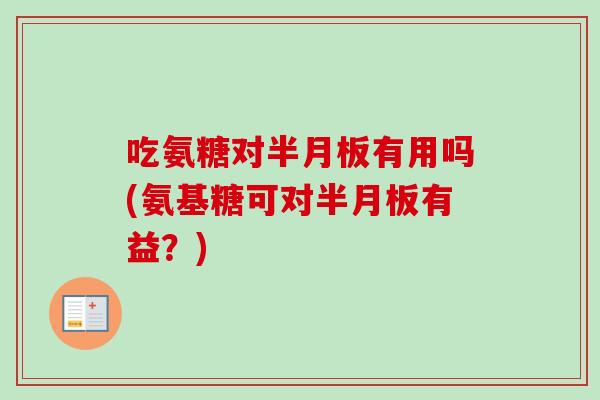 吃氨糖对半月板有用吗(氨基糖可对半月板有益？)
