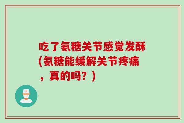 吃了氨糖关节感觉发酥(氨糖能缓解关节疼痛，真的吗？)