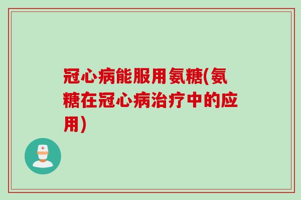 冠心病能服用氨糖(氨糖在冠心病治疗中的应用)